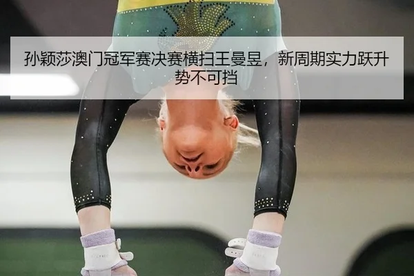 孙颖莎澳门冠军赛决赛横扫王曼昱，新周期实力跃升势不可挡