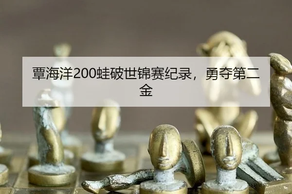 覃海洋200蛙破世锦赛纪录，勇夺第二金